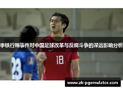 李铁行贿事件对中国足球改革与反腐斗争的深远影响分析