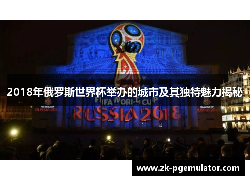 2018年俄罗斯世界杯举办的城市及其独特魅力揭秘