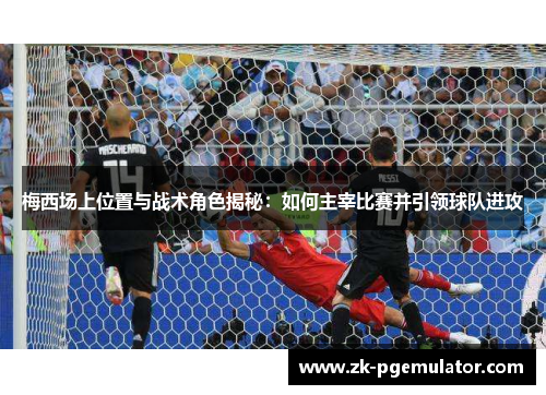 梅西场上位置与战术角色揭秘:如何主宰比赛并引领球队进攻 梅西场上位置与战术角色揭秘:如何主宰比赛并引领球队进攻