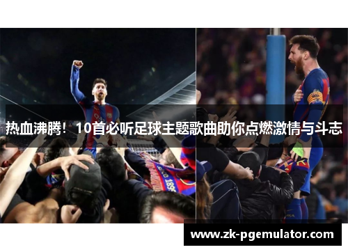 热血沸腾!10首必听足球主题歌曲助你点燃激情与斗志 热血沸腾!10首必听足球主题歌曲助你点燃激情与斗志