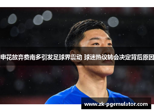 申花放弃费南多引发足球界震动 球迷热议转会决定背后原因 申花放弃费南多引发足球界震动 球迷热议转会决定背后原因