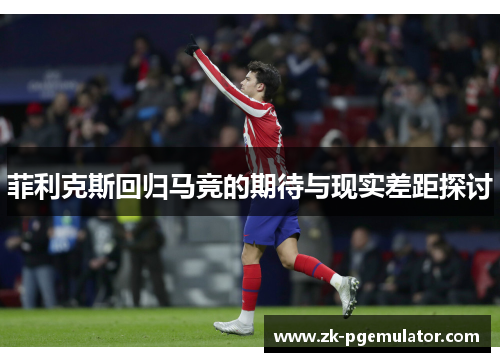 菲利克斯回归马竞的期待与现实差距探讨 菲利克斯回归马竞的期待与现实差距探讨
