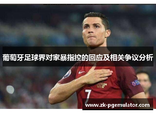 葡萄牙足球界对家暴指控的回应及相关争议分析 葡萄牙足球界对家暴指控的回应及相关争议分析