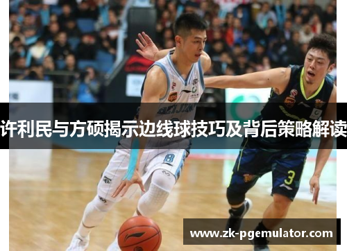 许利民与方硕揭示边线球技巧及背后策略解读 许利民与方硕揭示边线球技巧及背后策略解读