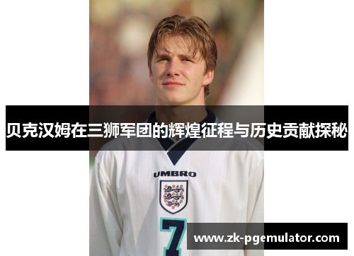 贝克汉姆在三狮军团的辉煌征程与历史贡献探秘 贝克汉姆在三狮军团的辉煌征程与历史贡献探秘