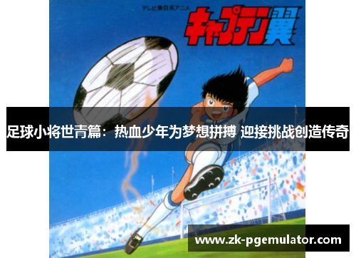 足球小将世青篇:热血少年为梦想拼搏 迎接挑战创造传奇 足球小将世青篇:热血少年为梦想拼搏 迎接挑战创造传奇