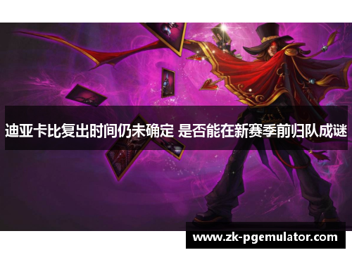 迪亚卡比复出时间仍未确定 是否能在新赛季前归队成谜