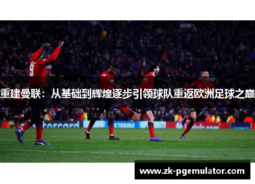 重建曼联:从基础到辉煌逐步引领球队重返欧洲足球之巅 重建曼联:从基础到辉煌逐步引领球队重返欧洲足球之巅