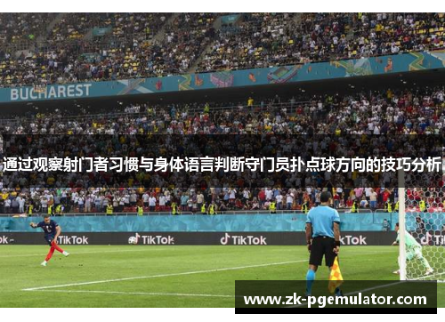 通过观察射门者习惯与身体语言判断守门员扑点球方向的技巧分析 通过观察射门者习惯与身体语言判断守门员扑点球方向的技巧分析