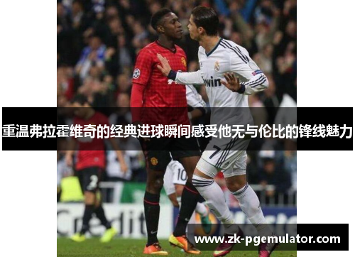 重温弗拉霍维奇的经典进球瞬间感受他无与伦比的锋线魅力