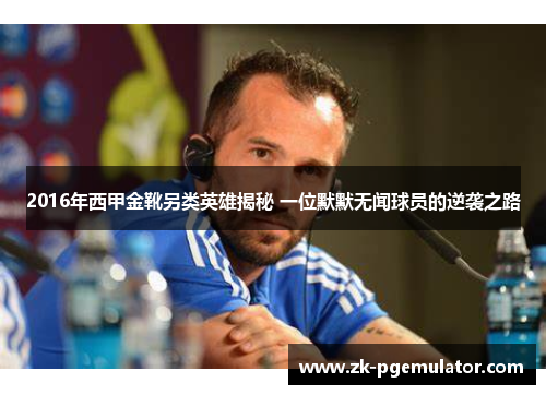 2016年西甲金靴另类英雄揭秘 一位默默无闻球员的逆袭之路 2016年西甲金靴另类英雄揭秘 一位默默无闻球员的逆袭之路