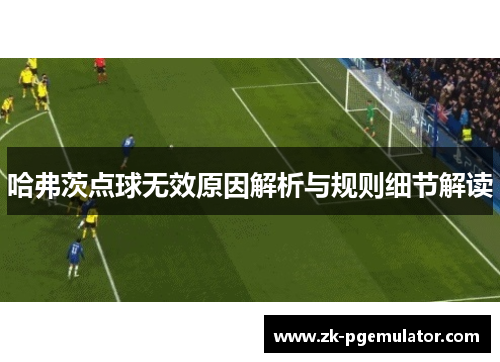 哈弗茨点球无效原因解析与规则细节解读 哈弗茨点球无效原因解析与规则细节解读