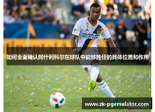 如何全面确认阿什利科尔在球队中能够胜任的具体位置和作用 如何全面确认阿什利科尔在球队中能够胜任的具体位置和作用