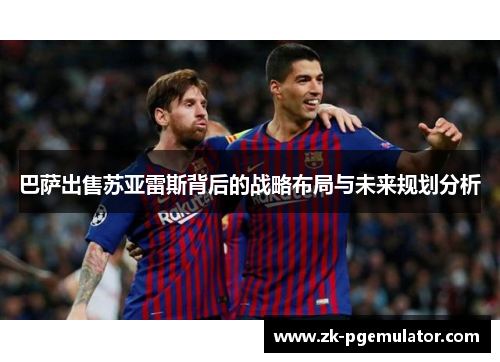 巴萨出售苏亚雷斯背后的战略布局与未来规划分析