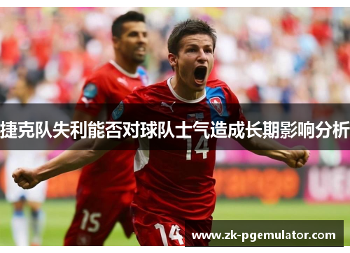 捷克队失利能否对球队士气造成长期影响分析
