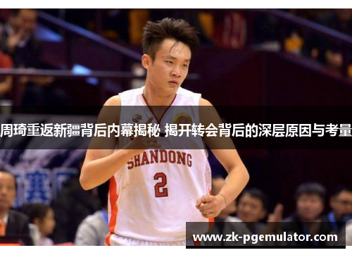 周琦重返新疆背后内幕揭秘 揭开转会背后的深层原因与考量