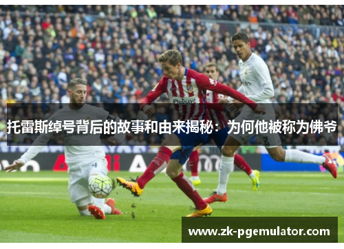 托雷斯绰号背后的故事和由来揭秘:为何他被称为佛爷 托雷斯绰号背后的故事和由来揭秘:为何他被称为佛爷