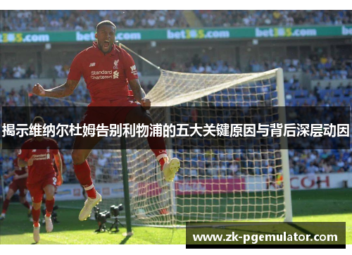 揭示维纳尔杜姆告别利物浦的五大关键原因与背后深层动因 揭示维纳尔杜姆告别利物浦的五大关键原因与背后深层动因