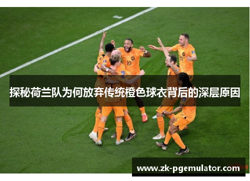 探秘荷兰队为何放弃传统橙色球衣背后的深层原因