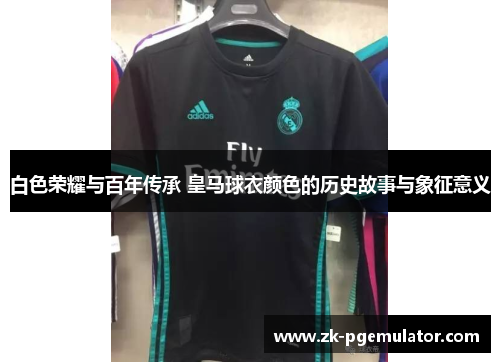 白色荣耀与百年传承 皇马球衣颜色的历史故事与象征意义 白色荣耀与百年传承 皇马球衣颜色的历史故事与象征意义