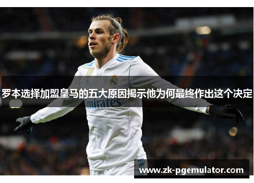 罗本选择加盟皇马的五大原因揭示他为何最终作出这个决定 罗本选择加盟皇马的五大原因揭示他为何最终作出这个决定