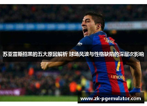 苏亚雷斯招黑的五大原因解析 球场风波与性格缺陷的深层次影响 苏亚雷斯招黑的五大原因解析 球场风波与性格缺陷的深层次影响