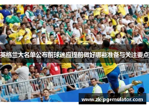 英格兰大名单公布前球迷应提前做好哪些准备与关注要点 英格兰大名单公布前球迷应提前做好哪些准备与关注要点