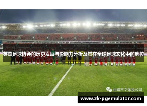 英国足球协会的历史发展与影响力分析及其在全球足球文化中的地位