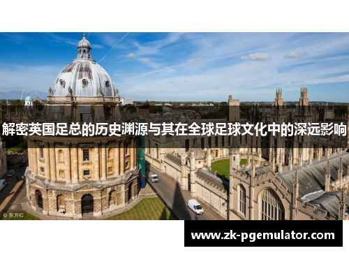 解密英国足总的历史渊源与其在全球足球文化中的深远影响 解密英国足总的历史渊源与其在全球足球文化中的深远影响