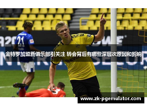 金特罗加盟新俱乐部引关注 转会背后有哪些深层次原因和影响