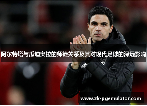 阿尔特塔与瓜迪奥拉的师徒关系及其对现代足球的深远影响 阿尔特塔与瓜迪奥拉的师徒关系及其对现代足球的深远影响