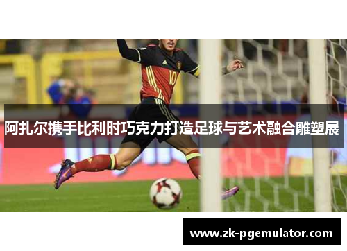 阿扎尔携手比利时巧克力打造足球与艺术融合雕塑展 