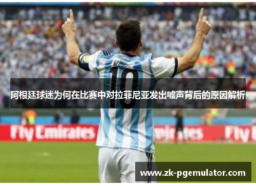 阿根廷球迷为何在比赛中对拉菲尼亚发出嘘声背后的原因解析 阿根廷球迷为何在比赛中对拉菲尼亚发出嘘声背后的原因解析