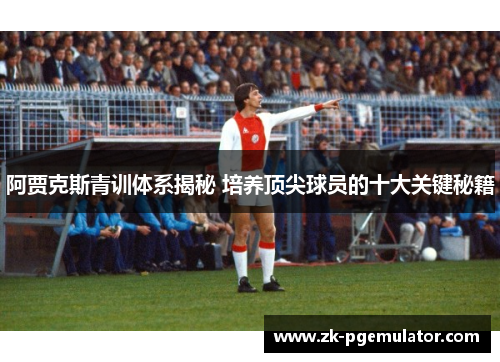 阿贾克斯青训体系揭秘 培养顶尖球员的十大关键秘籍 阿贾克斯青训体系揭秘 培养顶尖球员的十大关键秘籍