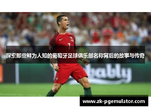 探索那些鲜为人知的葡萄牙足球俱乐部名称背后的故事与传奇 探索那些鲜为人知的葡萄牙足球俱乐部名称背后的故事与传奇