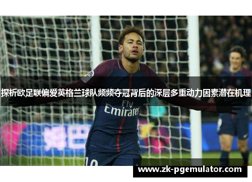 探析欧足联偏爱英格兰球队频频夺冠背后的深层多重动力因素潜在机理 探析欧足联偏爱英格兰球队频频夺冠背后的深层多重动力因素潜在机理