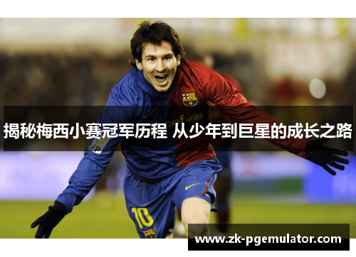 揭秘梅西小赛冠军历程 从少年到巨星的成长之路 揭秘梅西小赛冠军历程 从少年到巨星的成长之路