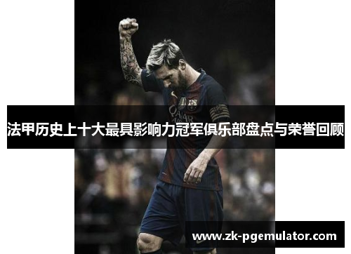 法甲历史上十大最具影响力冠军俱乐部盘点与荣誉回顾 法甲历史上十大最具影响力冠军俱乐部盘点与荣誉回顾