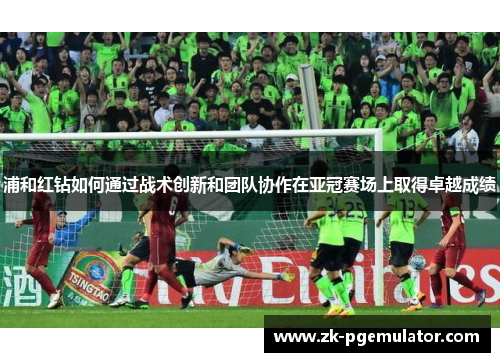 浦和红钻如何通过战术创新和团队协作在亚冠赛场上取得卓越成绩 浦和红钻如何通过战术创新和团队协作在亚冠赛场上取得卓越成绩