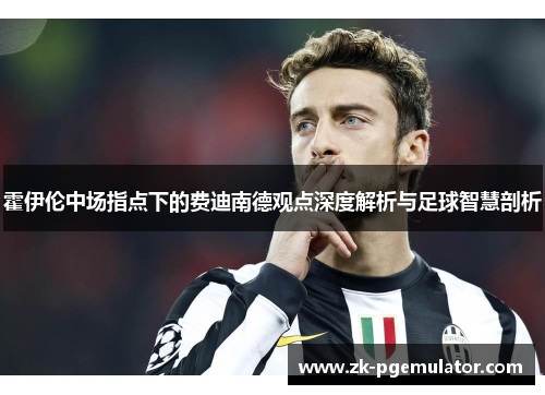 霍伊伦中场指点下的费迪南德观点深度解析与足球智慧剖析 霍伊伦中场指点下的费迪南德观点深度解析与足球智慧剖析
