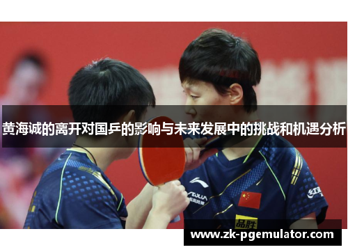 黄海诚的离开对国乒的影响与未来发展中的挑战和机遇分析