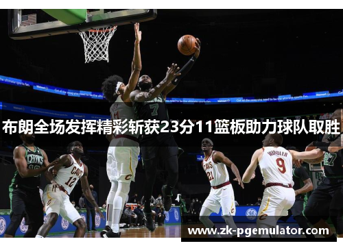 布朗全场发挥精彩斩获23分11篮板助力球队取胜