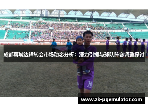 成都蓉城边锋转会市场动态分析:潜力引援与球队阵容调整探讨 成都蓉城边锋转会市场动态分析:潜力引援与球队阵容调整探讨