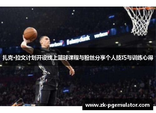 扎克·拉文计划开设线上篮球课程与粉丝分享个人技巧与训练心得