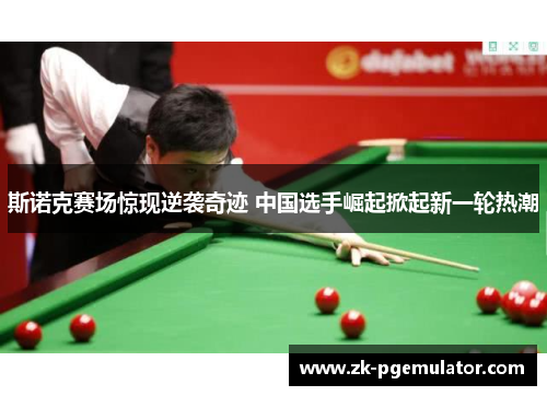 斯诺克赛场惊现逆袭奇迹 中国选手崛起掀起新一轮热潮