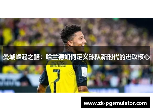 曼城崛起之路：哈兰德如何定义球队新时代的进攻核心