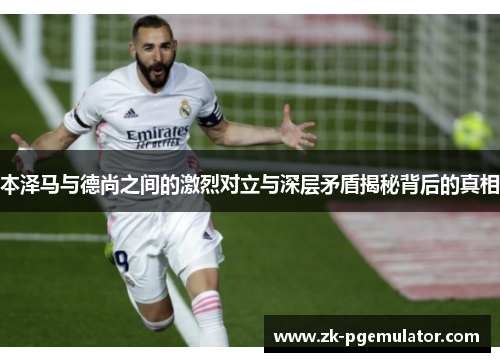 本泽马与德尚之间的激烈对立与深层矛盾揭秘背后的真相