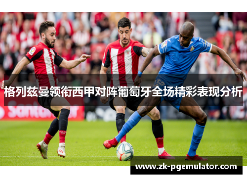 格列兹曼领衔西甲对阵葡萄牙全场精彩表现分析