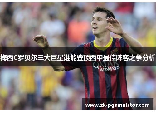 梅西C罗贝尔三大巨星谁能登顶西甲最佳阵容之争分析 梅西C罗贝尔三大巨星谁能登顶西甲最佳阵容之争分析