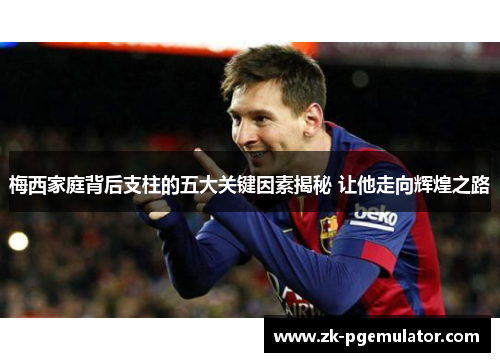 梅西家庭背后支柱的五大关键因素揭秘 让他走向辉煌之路 梅西家庭背后支柱的五大关键因素揭秘 让他走向辉煌之路